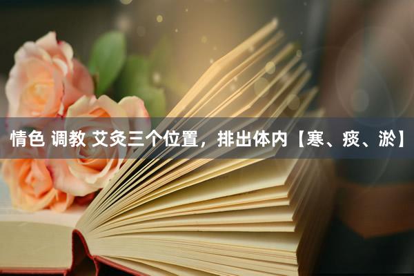 情色 调教 艾灸三个位置,排出体内【寒、痰、淤】