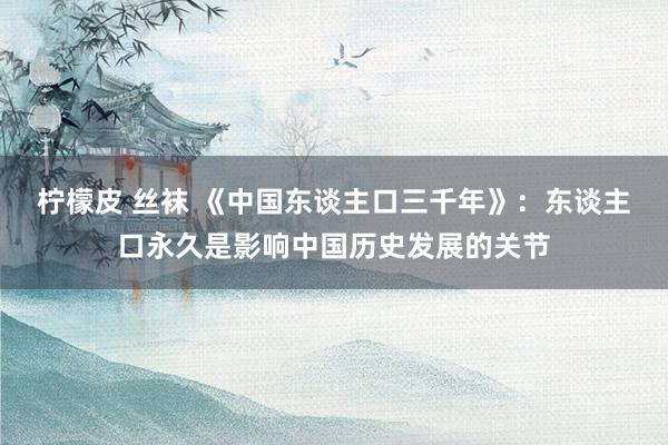 柠檬皮 丝袜 《中国东谈主口三千年》：东谈主口永久是影响中国历史发展的关节