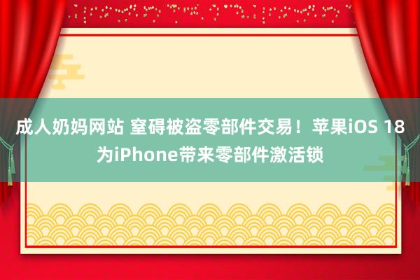 成人奶妈网站 窒碍被盗零部件交易！苹果iOS 18为iPhone带来零部件激活锁