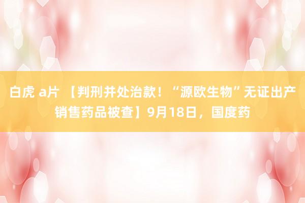 白虎 a片 【判刑并处治款！“源欧生物”无证出产销售药品被查】9月18日，国度药