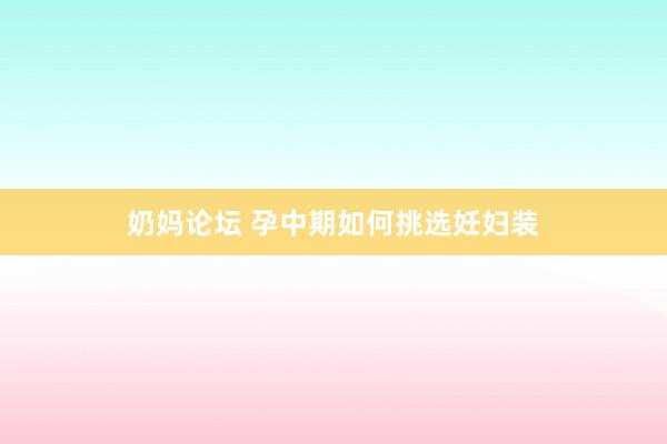 奶妈论坛 孕中期如何挑选妊妇装