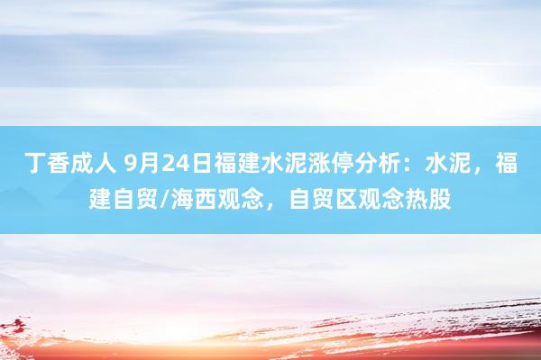 丁香成人 9月24日福建水泥涨停分析:水泥,福建自贸/海西观念,自贸区观念热股
