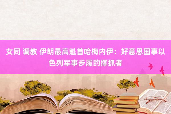 女同 调教 伊朗最高魁首哈梅内伊:好意思国事以色列军事步履的撑抓者