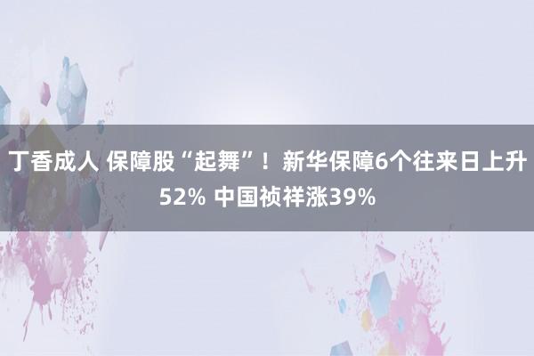 丁香成人 保障股“起舞”！新华保障6个往来日上升52% 中国祯祥涨39%