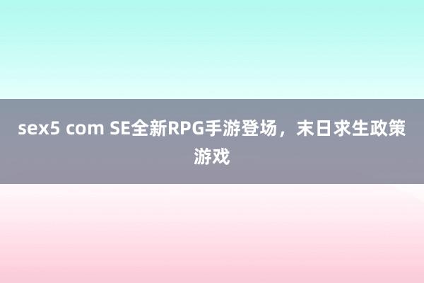 sex5 com SE全新RPG手游登场，末日求生政策游戏