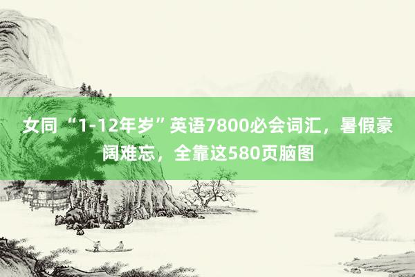 女同 “1-12年岁”英语7800必会词汇，暑假豪阔难忘，全靠这580页脑图