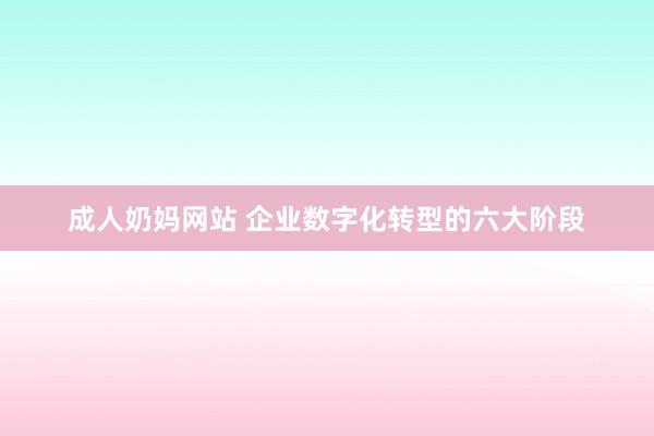 成人奶妈网站 企业数字化转型的六大阶段
