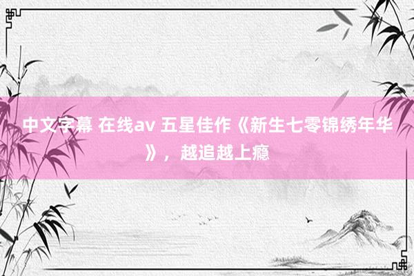 中文字幕 在线av 五星佳作《新生七零锦绣年华》，越追越上瘾