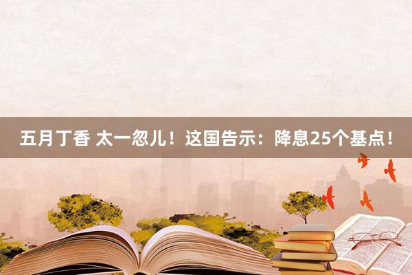 五月丁香 太一忽儿！这国告示：降息25个基点！
