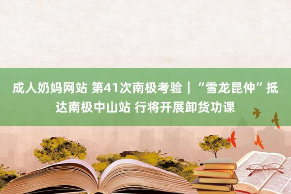 成人奶妈网站 第41次南极考验｜“雪龙昆仲”抵达南极中山站 行将开展卸货功课