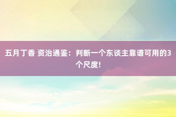 五月丁香 资治通鉴：判断一个东谈主靠谱可用的3个尺度!