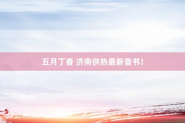 五月丁香 济南供热最新音书！