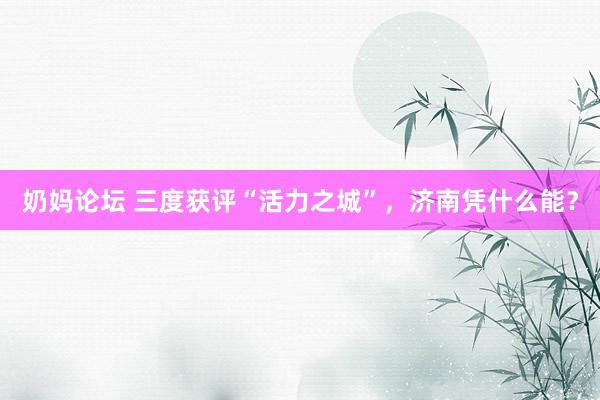 奶妈论坛 三度获评“活力之城”，济南凭什么能？