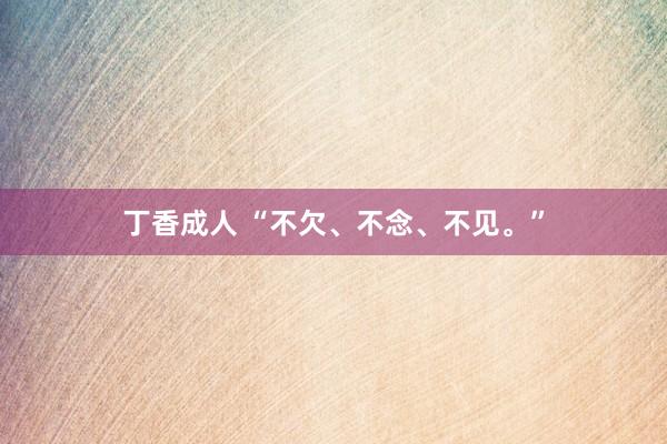 丁香成人 “不欠、不念、不见。”