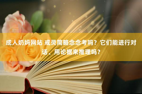 成人奶妈网站 戒灵简略念念考吗？它们能进行对话、用论据来推理吗？