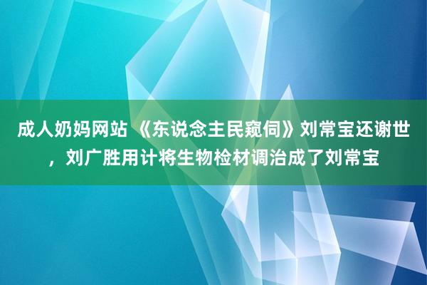 成人奶妈网站 《东说念主民窥伺》刘常宝还谢世，刘广胜用计将生物检材调治成了刘常宝