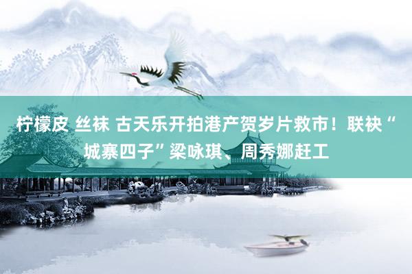 柠檬皮 丝袜 古天乐开拍港产贺岁片救市！联袂“城寨四子”梁咏琪、周秀娜赶工