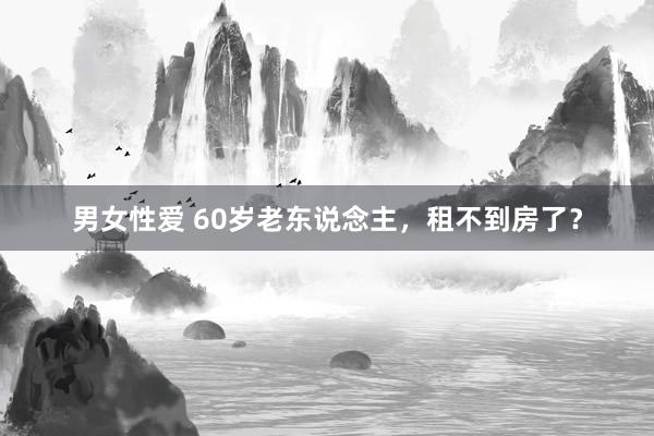 男女性爱 60岁老东说念主，租不到房了？