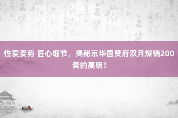 性爱姿势 匠心细节，揭秘京华国贤府双月爆销200套的高明！