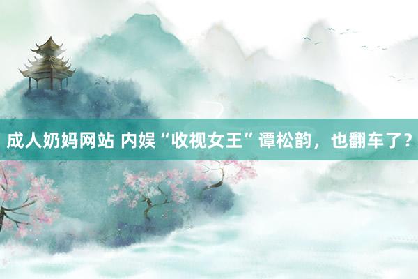 成人奶妈网站 内娱“收视女王”谭松韵，也翻车了？