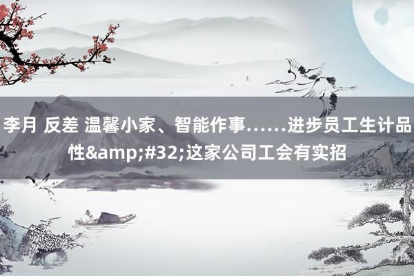 李月 反差 温馨小家、智能作事……进步员工生计品性&#32;这家公司工会有实招