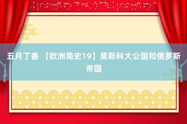 五月丁香 【欧洲简史19】莫斯科大公国和俄罗斯帝国
