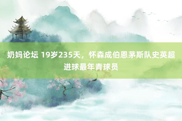 奶妈论坛 19岁235天，怀森成伯恩茅斯队史英超进球最年青球员