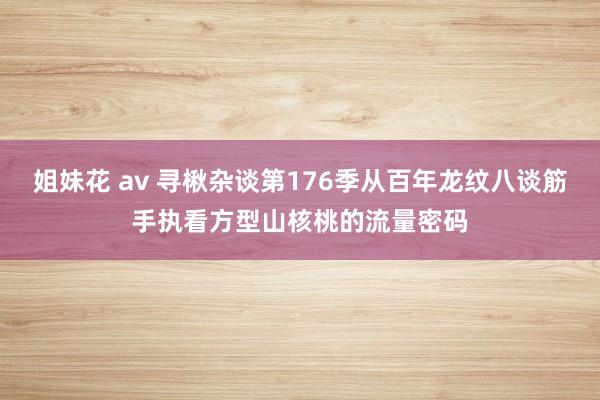 姐妹花 av 寻楸杂谈第176季从百年龙纹八谈筋手执看方型山核桃的流量密码