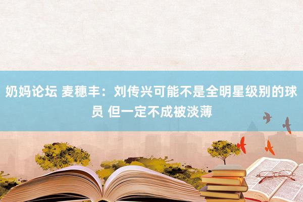 奶妈论坛 麦穗丰:刘传兴可能不是全明星级别的球员 但一定不成被淡薄