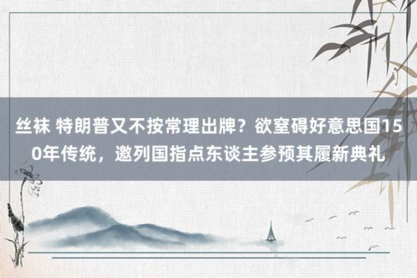 丝袜 特朗普又不按常理出牌？欲窒碍好意思国150年传统，邀列国指点东谈主参预其履新典礼
