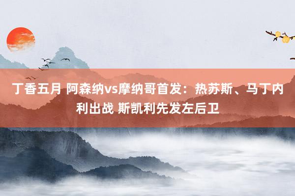 丁香五月 阿森纳vs摩纳哥首发：热苏斯、马丁内利出战 斯凯利先发左后卫