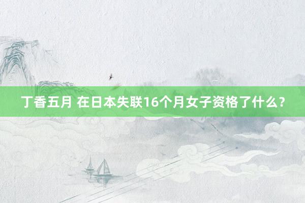 丁香五月 在日本失联16个月女子资格了什么?