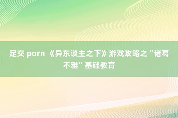 足交 porn 《异东谈主之下》游戏攻略之“诸葛不雅”基础教育