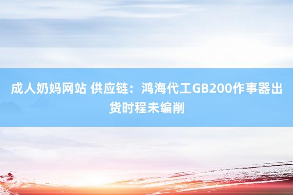 成人奶妈网站 供应链：鸿海代工GB200作事器出货时程未编削