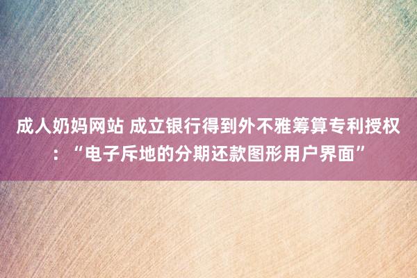 成人奶妈网站 成立银行得到外不雅筹算专利授权：“电子斥地的分期还款图形用户界面”