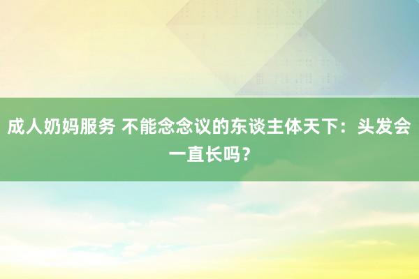 成人奶妈服务 不能念念议的东谈主体天下：头发会一直长吗？