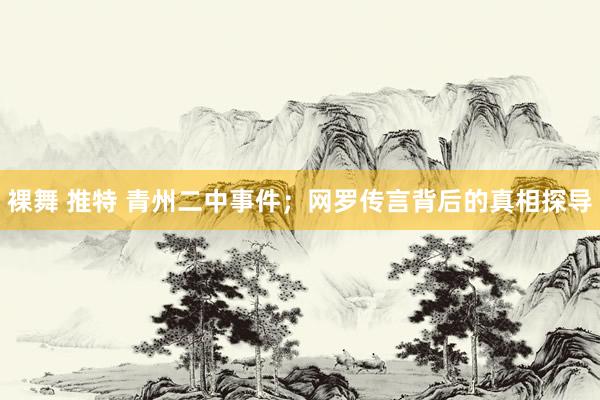 裸舞 推特 青州二中事件；网罗传言背后的真相探导