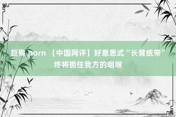 巨臀 porn 【中国网评】好意思式“长臂统带”终将扼住我方的咽喉