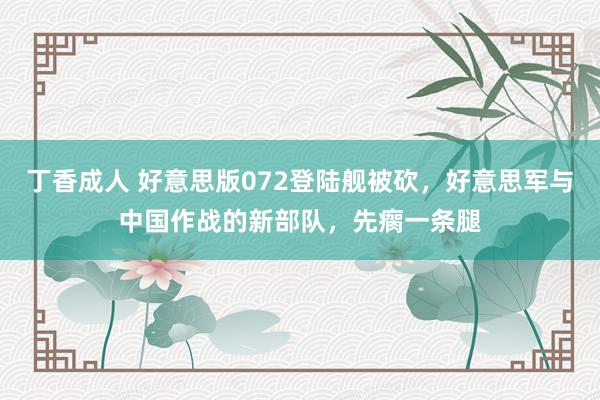 丁香成人 好意思版072登陆舰被砍，好意思军与中国作战的新部队，先瘸一条腿
