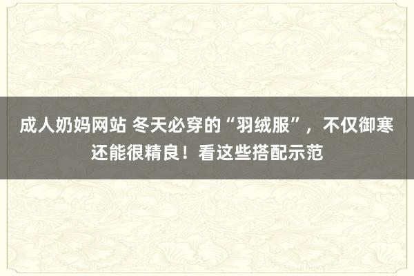 成人奶妈网站 冬天必穿的“羽绒服”，不仅御寒还能很精良！看这些搭配示范