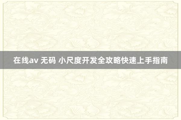 在线av 无码 小尺度开发全攻略快速上手指南