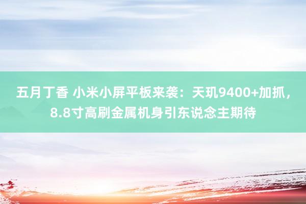 五月丁香 小米小屏平板来袭：天玑9400+加抓，8.8寸高刷金属机身引东说念主期待