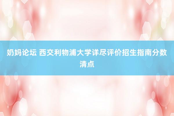 奶妈论坛 西交利物浦大学详尽评价招生指南分数清点