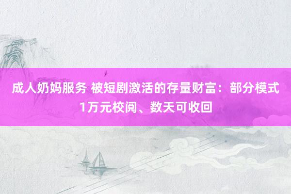 成人奶妈服务 被短剧激活的存量财富：部分模式1万元校阅、数天可收回
