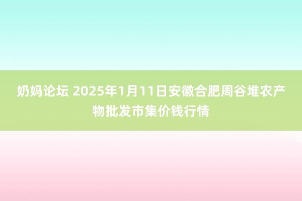 奶妈论坛 2025年1月11日安徽合肥周谷堆农产物批发市集价钱行情
