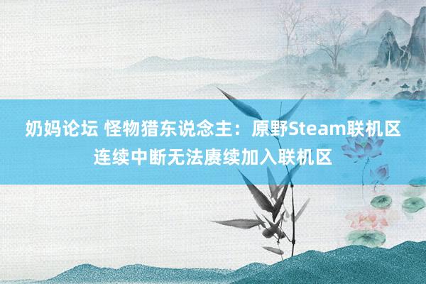 奶妈论坛 怪物猎东说念主：原野Steam联机区连续中断无法赓续加入联机区
