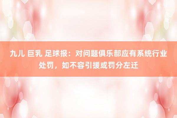 九儿 巨乳 足球报：对问题俱乐部应有系统行业处罚，如不容引援或罚分左迁