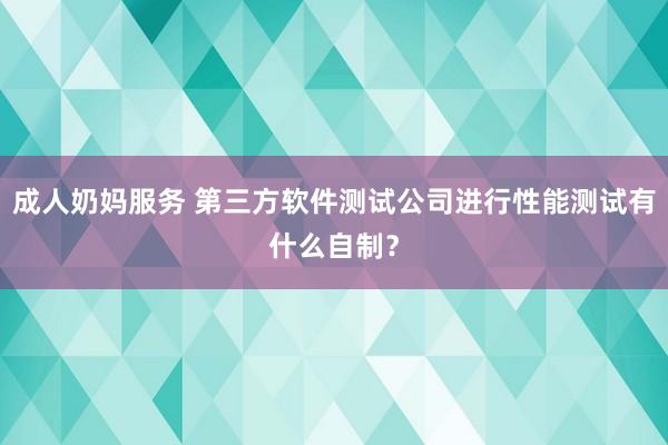 成人奶妈服务 第三方软件测试公司进行性能测试有什么自制？