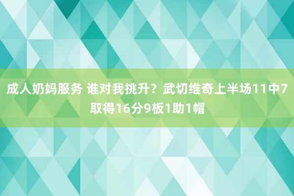 成人奶妈服务 谁对我挑升？武切维奇上半场11中7取得16分9板1助1帽