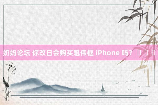 奶妈论坛 你改日会购买魁伟框 iPhone 吗? 